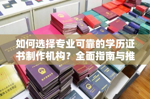 綦江如何选择专业可靠的学历证书制作机构？全面指南与推荐