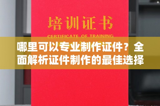 吴堡哪里可以专业制作证件？全面解析证件制作的最佳选择